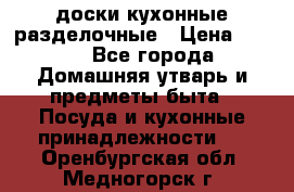   доски кухонные разделочные › Цена ­ 100 - Все города Домашняя утварь и предметы быта » Посуда и кухонные принадлежности   . Оренбургская обл.,Медногорск г.